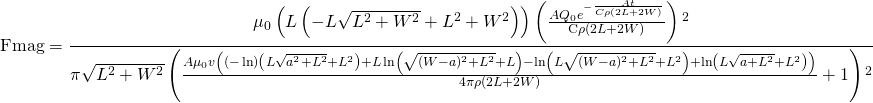 \[ \text{Fmag}=\frac{\mu _0 \left(L \left(-L \sqrt{L^2+W^2}+L^2+W^2\right)\right) \left(\frac{A Q_0 e^{-\frac{A t}{C \rho  (2 L+2 W)}}}{\text{C$\rho $} (2 L+2 W)}\right){}^2}{\pi  \sqrt{L^2+W^2} \left(\frac{A \mu _0 v \left((-\ln ) \left(L \sqrt{a^2+L^2}+L^2\right)+L \ln  \left(\sqrt{(W-a)^2+L^2}+L\right)-\ln  \left(L \sqrt{(W-a)^2+L^2}+L^2\right)+\ln  \left(L \sqrt{a+L^2}+L^2\right)\right)}{4 \pi  \rho  (2 L+2 W)}+1\right){}^2} \]