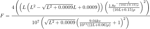 \[ F=\frac{4 \left(\left(L \left(L^2-\sqrt{L^2+0.0009} L+0.0009\right)\right) \left(\frac{1.8 e^{-\frac{t}{(10 L+0.15) \rho }}}{(10 L+0.15) \rho }\right)^2\right)}{10^7 \left(\sqrt{L^2+0.0009} \left(\frac{9.04 k v}{10^{11} ((2 L+0.06) \rho )}+1\right)^2\right)} \]